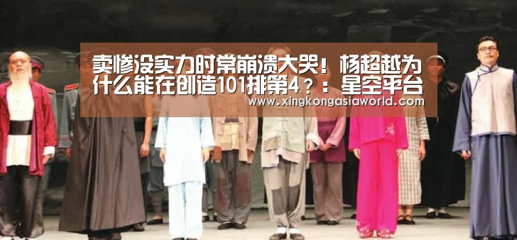 卖惨没实力时常崩溃大哭!杨超越为什么能在创造101排第4?:星空平台(图1) 星空直播