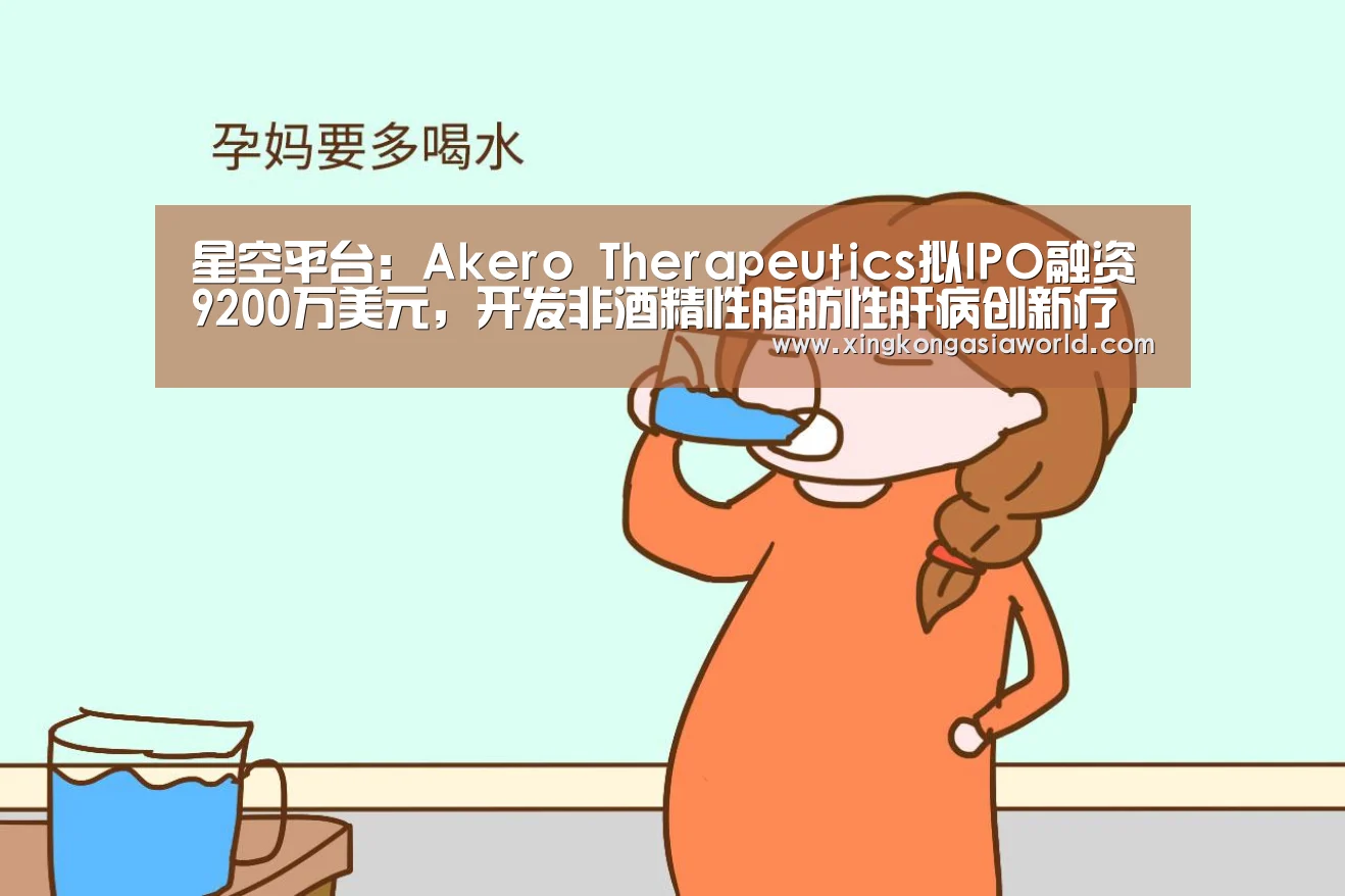 星空平台:Akero Therapeutics拟IPO融资9200万美元,开发非酒精性脂肪性肝病创新疗法(图1) 星空平台
