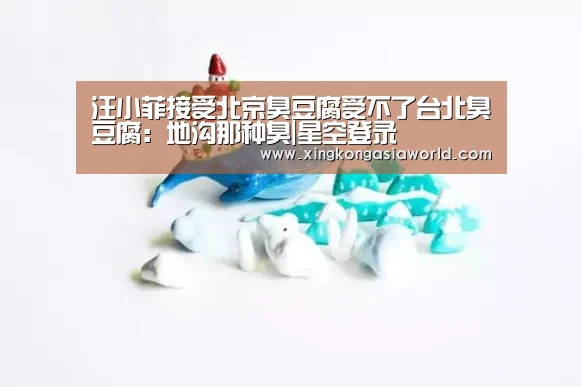 汪小菲接受北京臭豆腐受不了台北臭豆腐:地沟那种臭|星空登录(图1) 星空平台